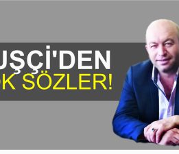 KUŞÇİ’DEN ŞOK SÖZLER