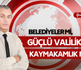 Belediyeler mi, Güçlü Valilik ve Kaymakamlık mı?