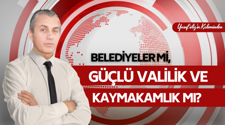 Belediyeler mi, Güçlü Valilik ve Kaymakamlık mı?